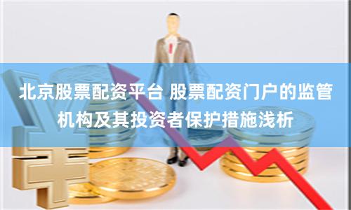 北京股票配资平台 股票配资门户的监管机构及其投资者保护措施浅析