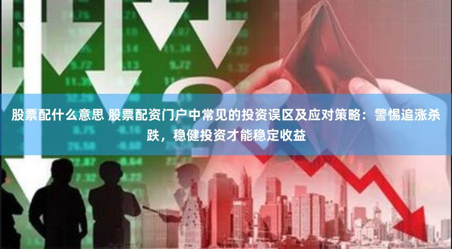 股票配什么意思 股票配资门户中常见的投资误区及应对策略：警惕追涨杀跌，稳健投资才能稳定收益
