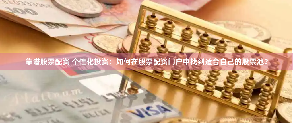 靠谱股票配资 个性化投资：如何在股票配资门户中找到适合自己的股票池？