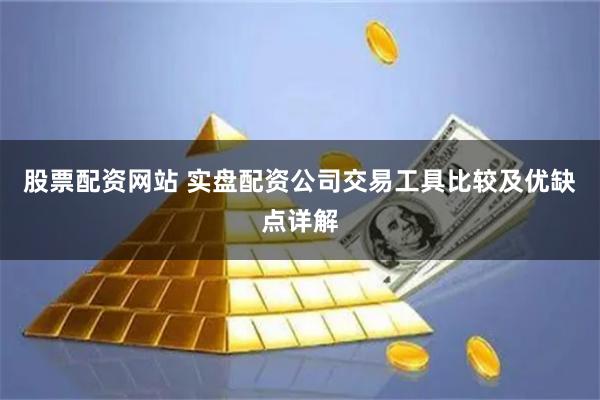 股票配资网站 实盘配资公司交易工具比较及优缺点详解