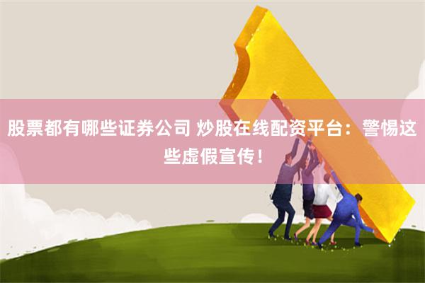 股票都有哪些证券公司 炒股在线配资平台:警惕这些虚假宣传!
