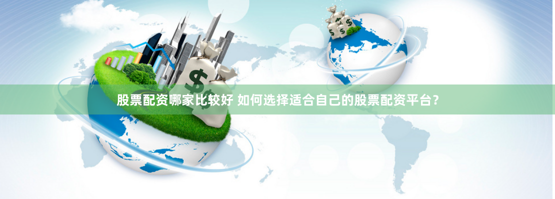 股票配资哪家比较好 如何选择适合自己的股票配资平台？