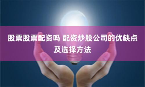 股票股票配资吗 配资炒股公司的优缺点及选择方法
