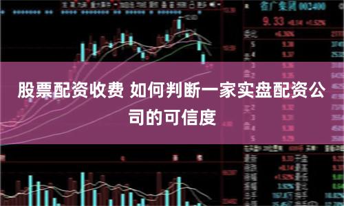 股票配资收费 如何判断一家实盘配资公司的可信度