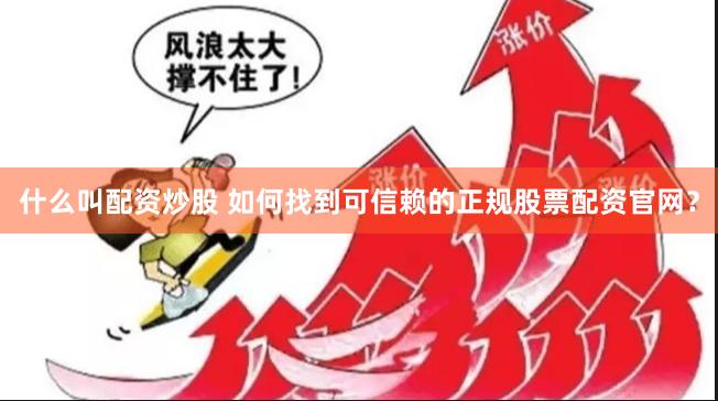 什么叫配资炒股 如何找到可信赖的正规股票配资官网？