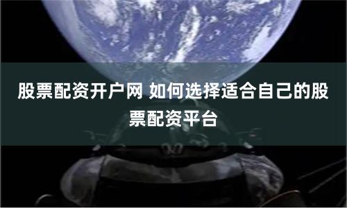 股票配资开户网 如何选择适合自己的股票配资平台