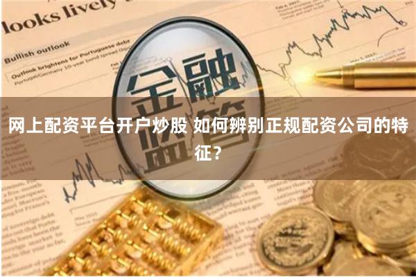 网上配资平台开户炒股 如何辨别正规配资公司的特征？