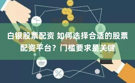 白银股票配资 如何选择合适的股票配资平台？门槛要求是关键