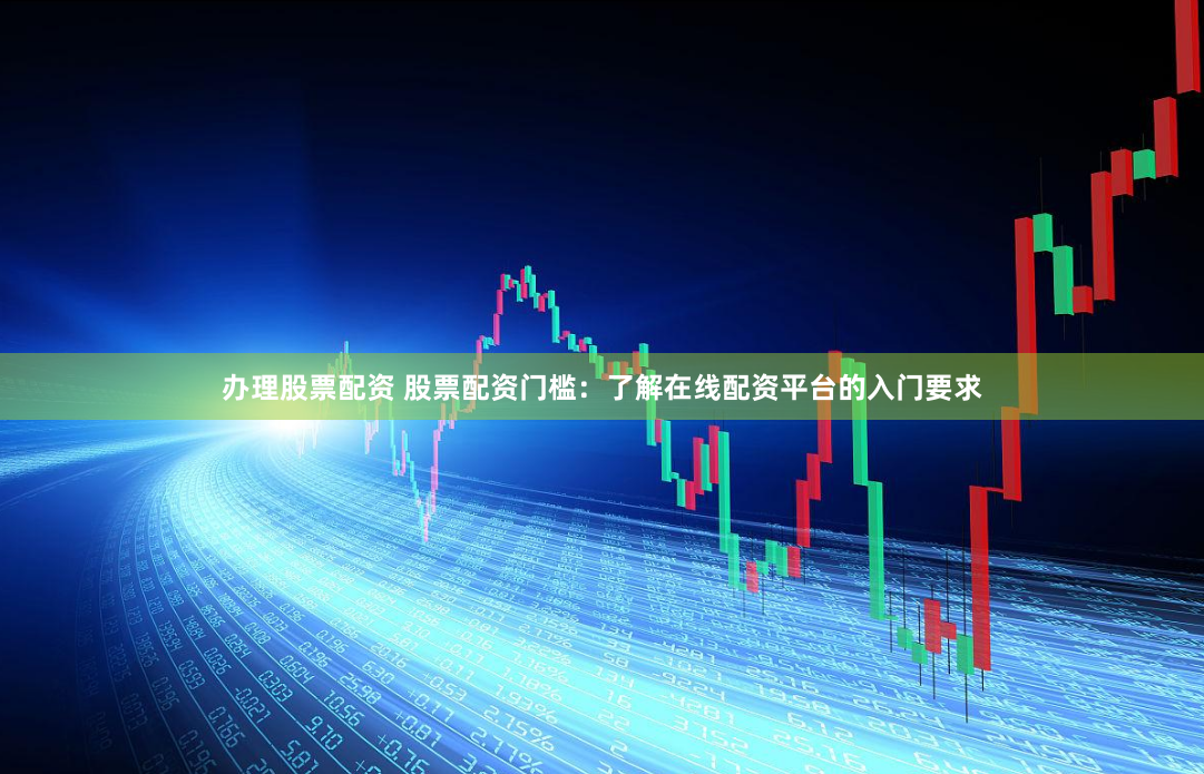 办理股票配资 股票配资门槛：了解在线配资平台的入门要求