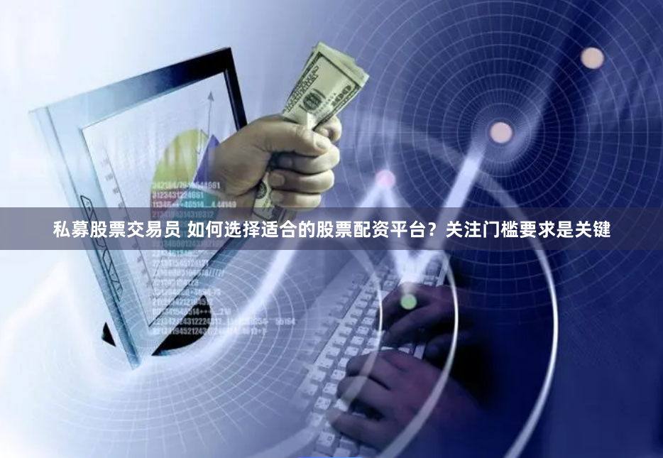 私募股票交易员 如何选择适合的股票配资平台？关注门槛要求是关键