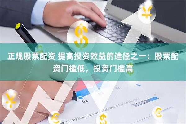 正规股票配资 提高投资效益的途径之一：股票配资门槛低，投资门槛高
