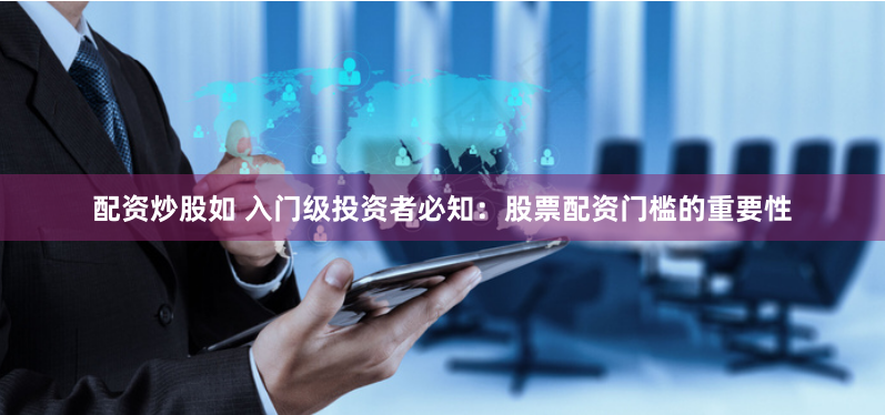 配资炒股如 入门级投资者必知：股票配资门槛的重要性