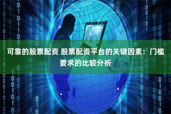 可靠的股票配资 股票配资平台的关键因素：门槛要求的比较分析