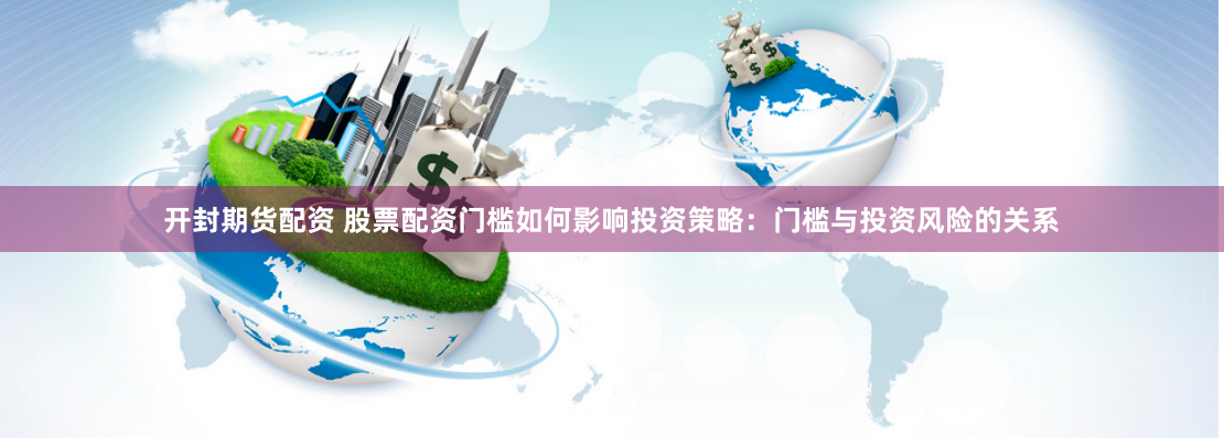 开封期货配资 股票配资门槛如何影响投资策略：门槛与投资风险的关系