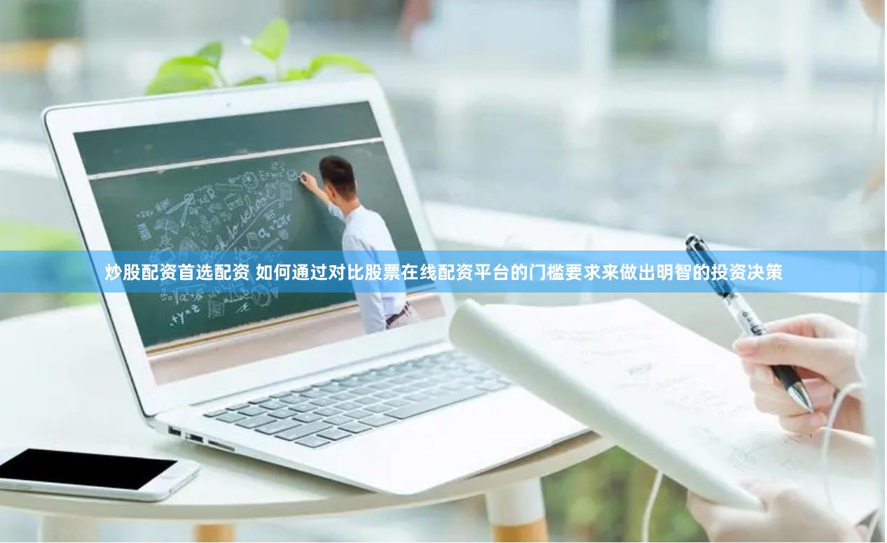 炒股配资首选配资 如何通过对比股票在线配资平台的门槛要求来做出明智的投资决策