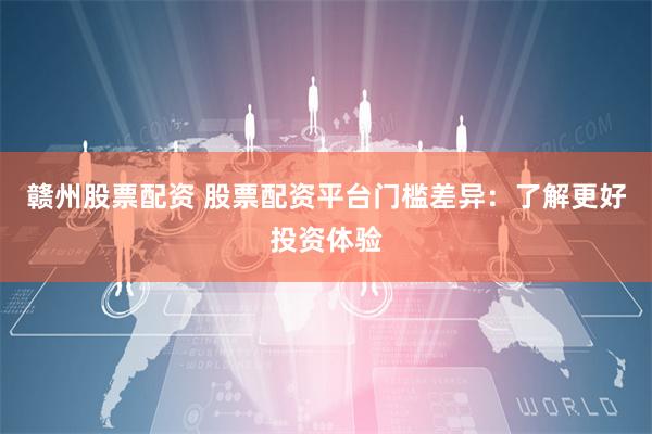 赣州股票配资 股票配资平台门槛差异：了解更好投资体验