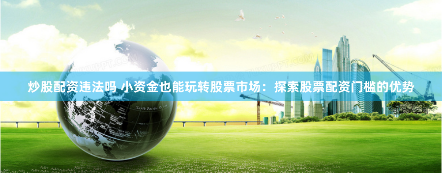 炒股配资违法吗 小资金也能玩转股票市场：探索股票配资门槛的优势