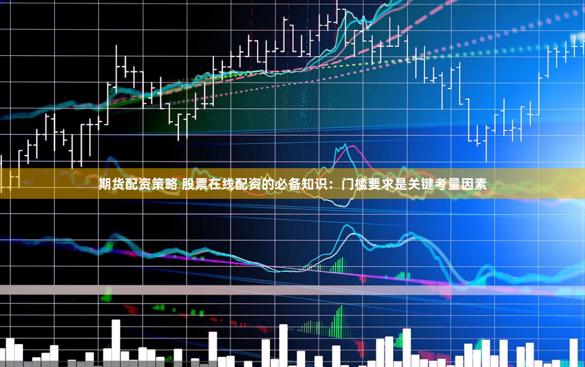 期货配资策略 股票在线配资的必备知识：门槛要求是关键考量因素