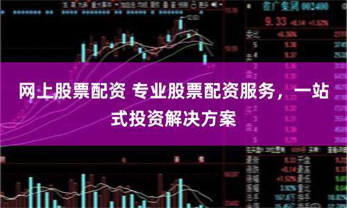 网上股票配资 专业股票配资服务，一站式投资解决方案