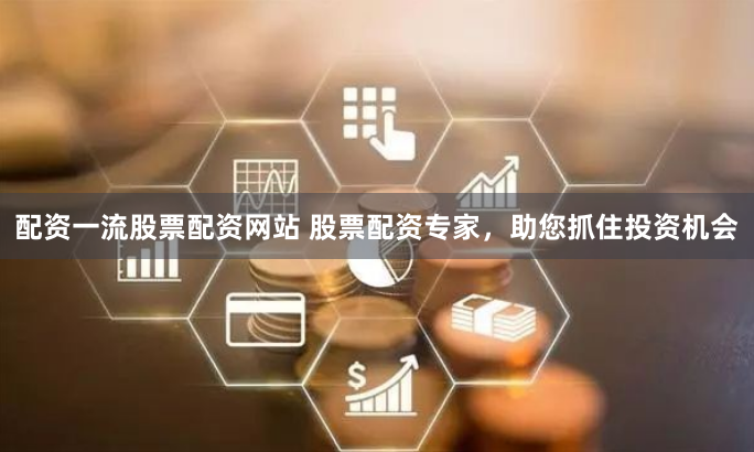 配资一流股票配资网站 股票配资专家，助您抓住投资机会