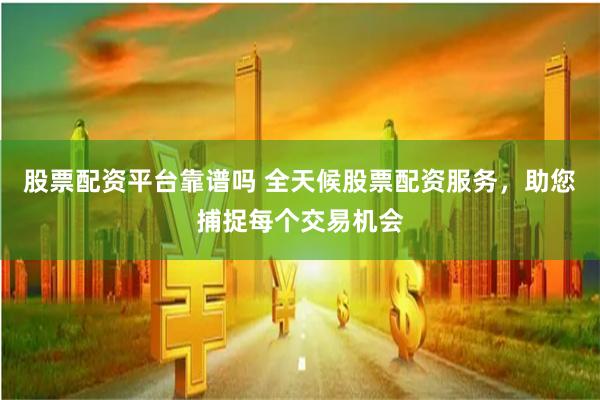 股票配资平台靠谱吗 全天候股票配资服务，助您捕捉每个交易机会