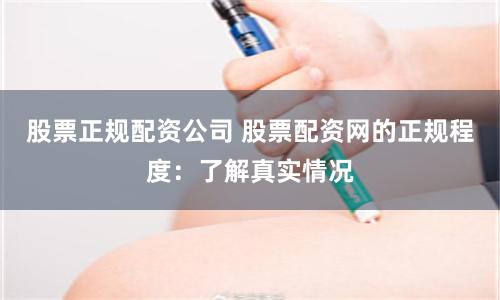 股票正规配资公司 股票配资网的正规程度：了解真实情况