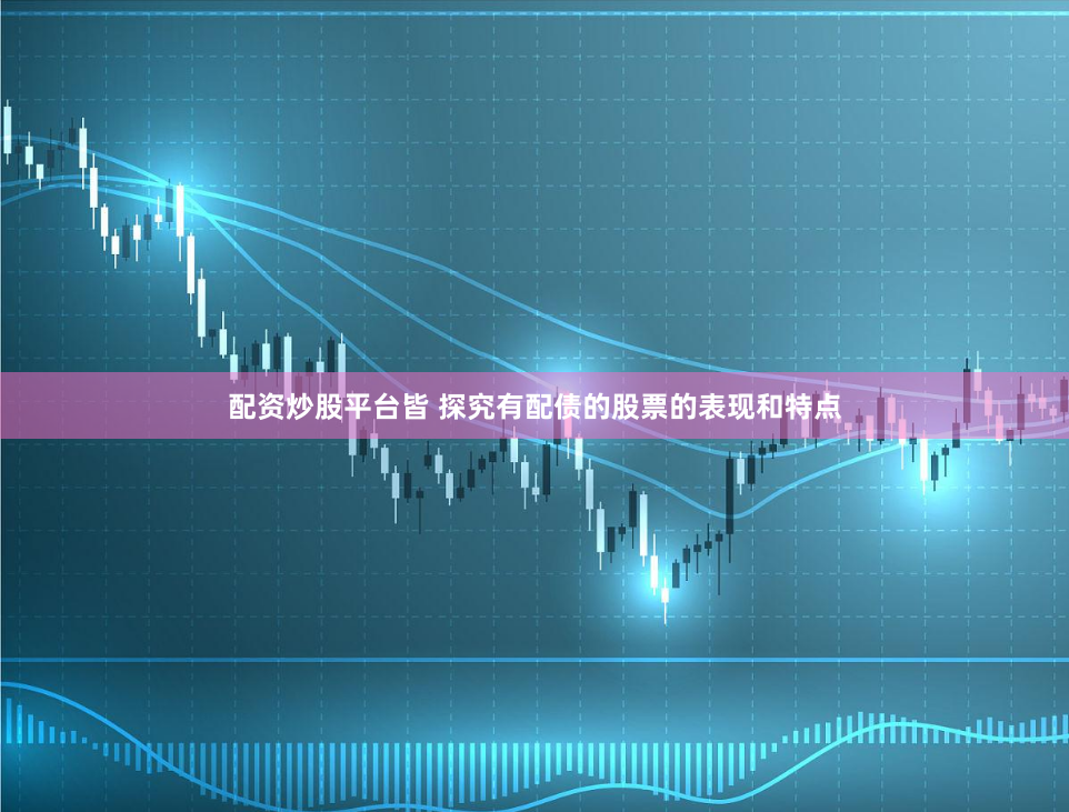 配资炒股平台皆 探究有配债的股票的表现和特点