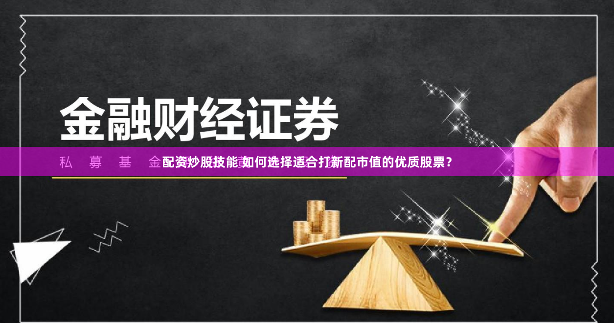 配资炒股技能 如何选择适合打新配市值的优质股票？