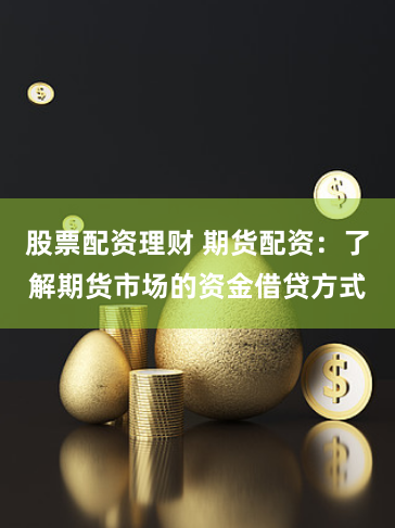 股票配资理财 期货配资：了解期货市场的资金借贷方式