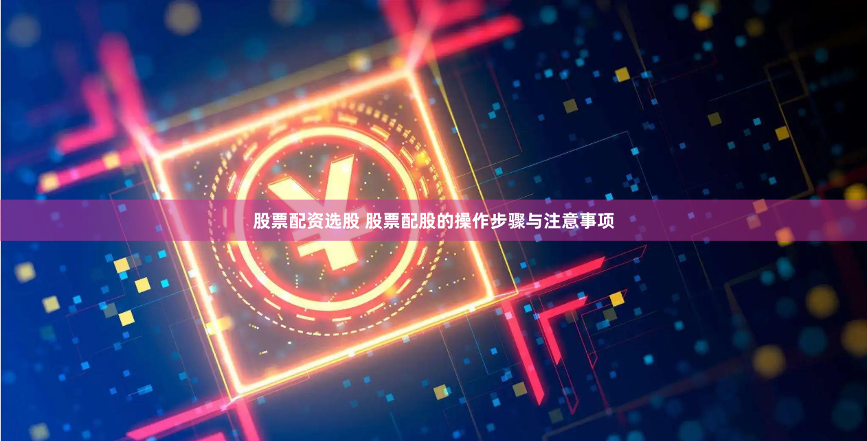 股票配资选股 股票配股的操作步骤与注意事项