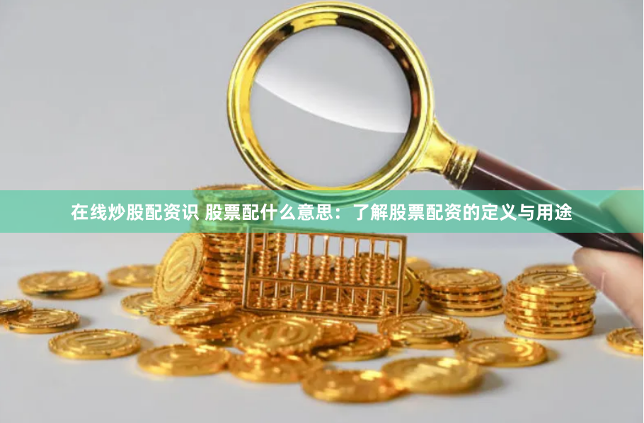在线炒股配资识 股票配什么意思：了解股票配资的定义与用途