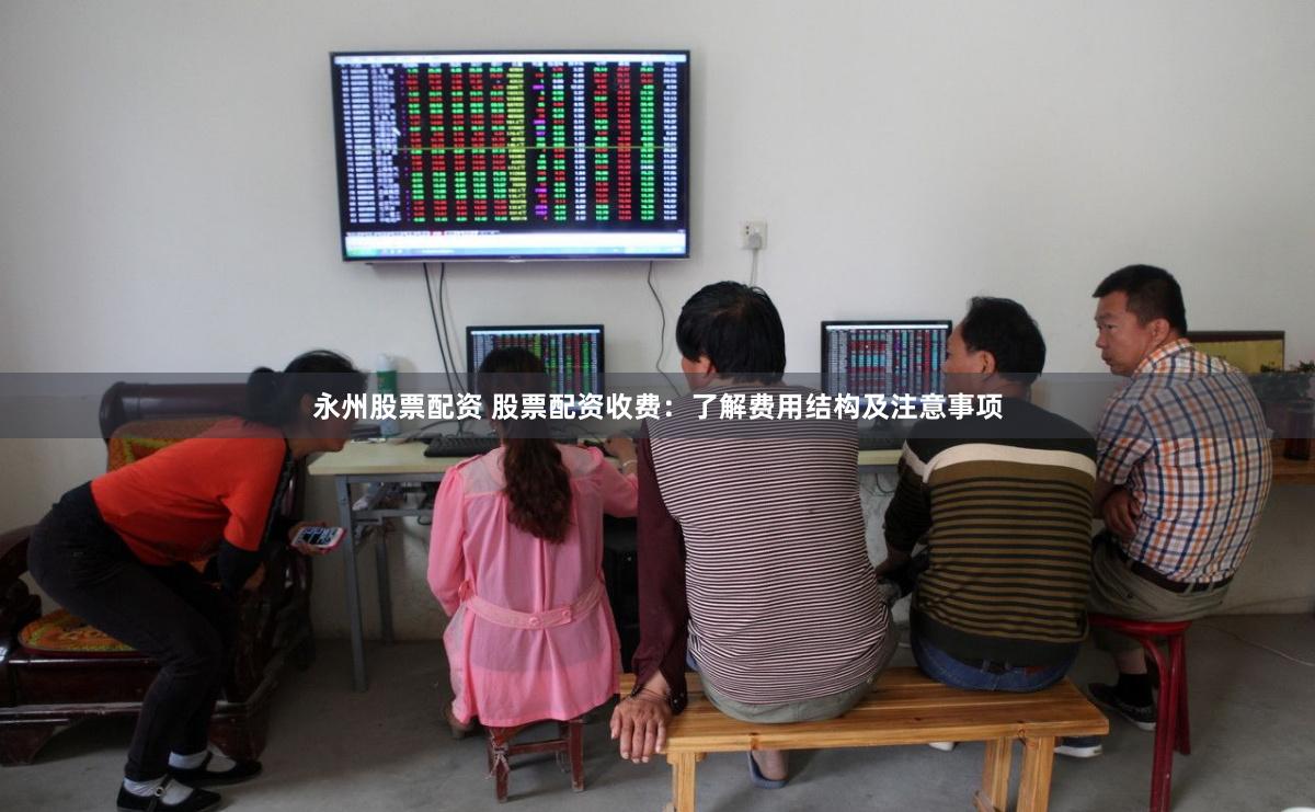 永州股票配资 股票配资收费：了解费用结构及注意事项