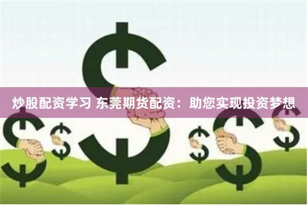 炒股配资学习 东莞期货配资：助您实现投资梦想