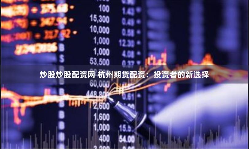 炒股炒股配资网 杭州期货配资：投资者的新选择