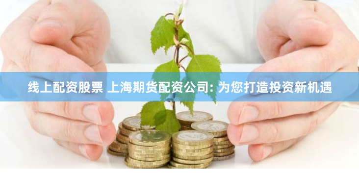 线上配资股票 上海期货配资公司: 为您打造投资新机遇
