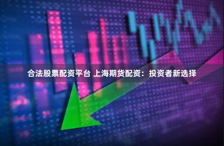 合法股票配资平台 上海期货配资：投资者新选择