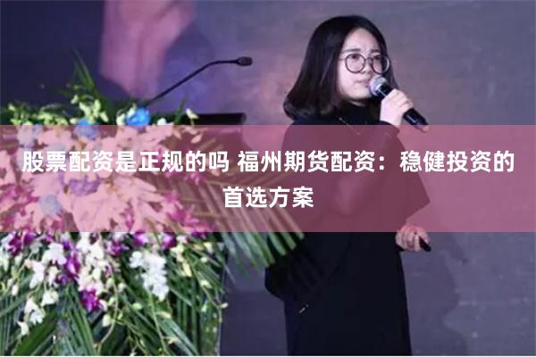 股票配资是正规的吗 福州期货配资：稳健投资的首选方案
