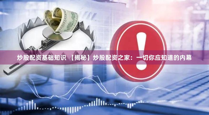 炒股配资基础知识 【揭秘】炒股配资之家：一切你应知道的内幕