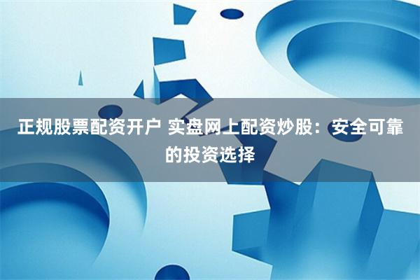 正规股票配资开户 实盘网上配资炒股：安全可靠的投资选择