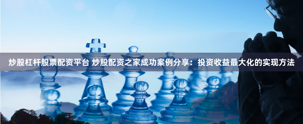 炒股杠杆股票配资平台 炒股配资之家成功案例分享：投资收益最大化的实现方法