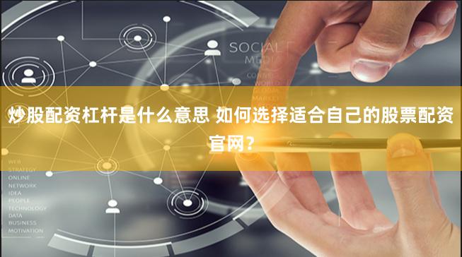 炒股配资杠杆是什么意思 如何选择适合自己的股票配资官网？