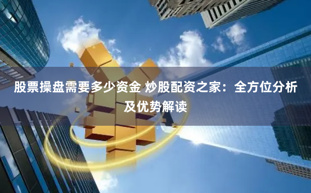 股票操盘需要多少资金 炒股配资之家：全方位分析及优势解读