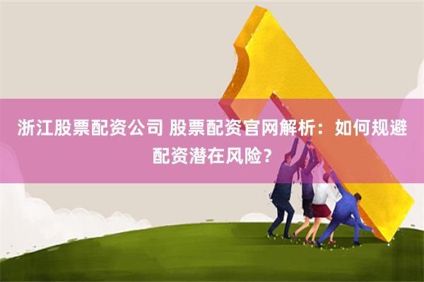 浙江股票配资公司 股票配资官网解析：如何规避配资潜在风险？