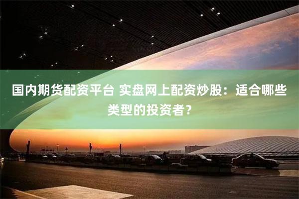 国内期货配资平台 实盘网上配资炒股：适合哪些类型的投资者？