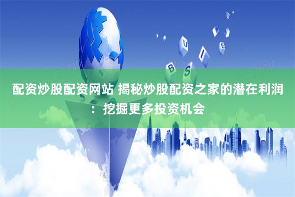 配资炒股配资网站 揭秘炒股配资之家的潜在利润：挖掘更多投资机会