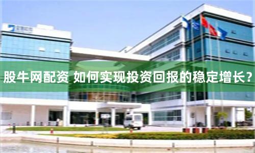 股牛网配资 如何实现投资回报的稳定增长？
