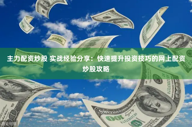 主力配资炒股 实战经验分享：快速提升投资技巧的网上配资炒股攻略