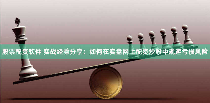 股票配资软件 实战经验分享：如何在实盘网上配资炒股中规避亏损风险
