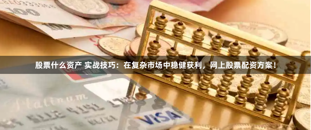 股票什么资产 实战技巧：在复杂市场中稳健获利，网上股票配资方案！