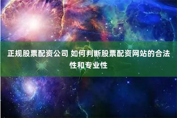 正规股票配资公司 如何判断股票配资网站的合法性和专业性